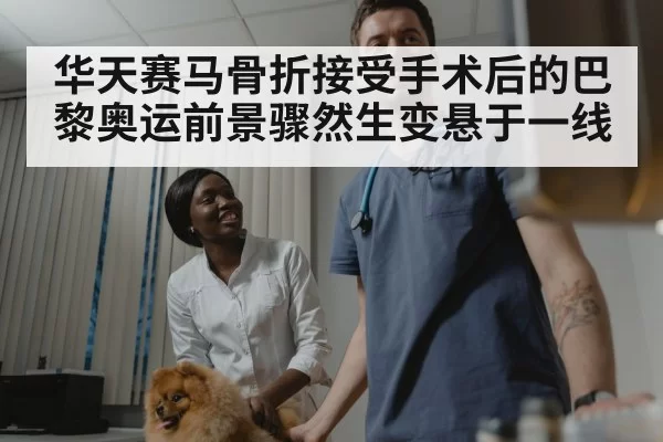 华天赛马骨折接受手术后的巴黎奥运前景骤然生变悬于一线