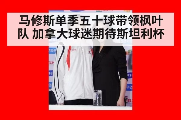 马修斯单季五十球带领枫叶队 加拿大球迷期待斯坦利杯