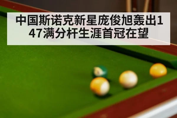 中国斯诺克新星庞俊旭轰出147满分杆生涯首冠在望