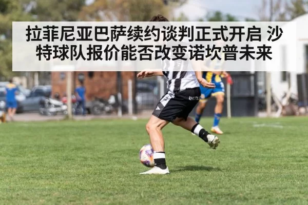 拉菲尼亚巴萨续约谈判正式开启 沙特球队报价能否改变诺坎普未来