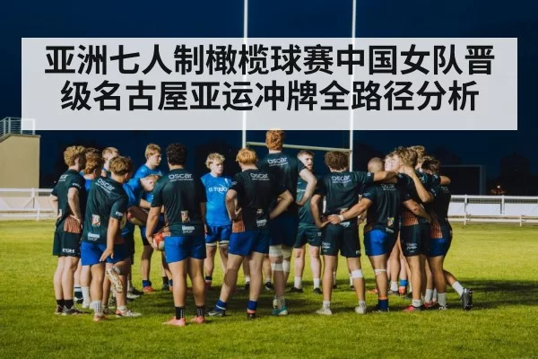 亚洲七人制橄榄球赛中国女队晋级名古屋亚运冲牌全路径分析