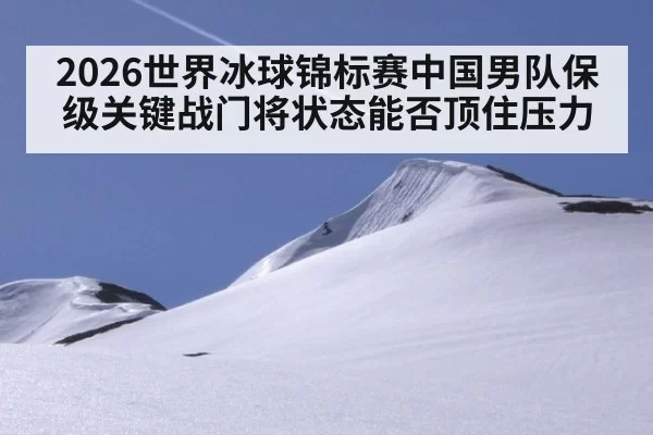 2026世界冰球锦标赛中国男队保级关键战门将状态能否顶住压力