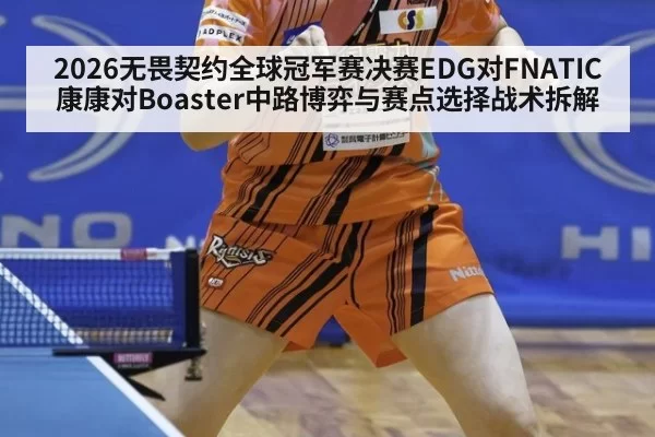 2026无畏契约全球冠军赛决赛EDG对FNATIC康康对Boaster中路博弈与赛点选择战术拆解